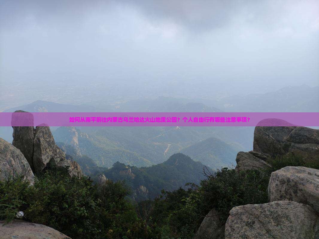 如何从南平前往内蒙古乌兰哈达火山地质公园？个人自由行有哪些注意事项？