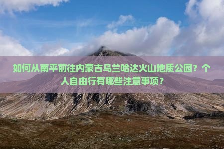 如何从南平前往内蒙古乌兰哈达火山地质公园？个人自由行有哪些注意事项？