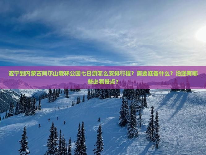 遂宁到内蒙古阿尔山森林公园七日游怎么安排行程？需要准备什么？沿途有哪些必看景点？