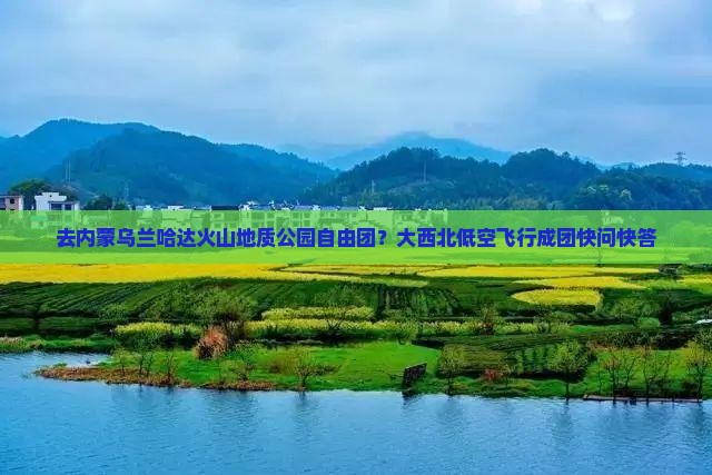 去内蒙乌兰哈达火山地质公园自由团？大西北低空飞行成团快问快答
