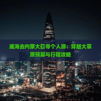 威海去内蒙大召寺个人游：穿越大草原预算与行程攻略