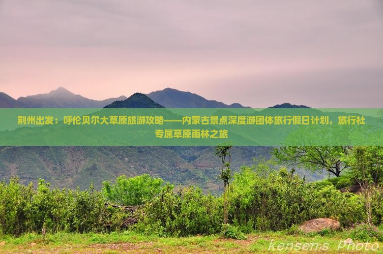 荆州出发：呼伦贝尔大草原旅游攻略——内蒙古景点深度游团体旅行假日计划，旅行社专属草原雨林之旅