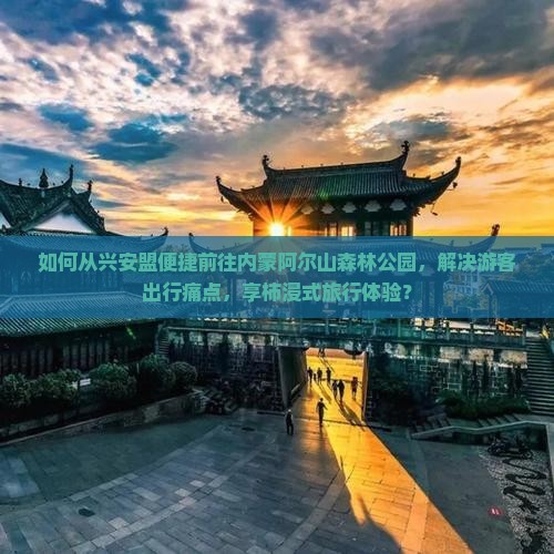 如何从兴安盟便捷前往内蒙阿尔山森林公园，解决游客出行痛点，享柿浸式旅行体验？