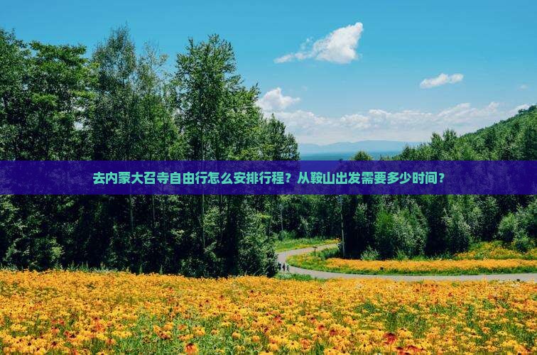 去内蒙大召寺自由行怎么安排行程？从鞍山出发需要多少时间？