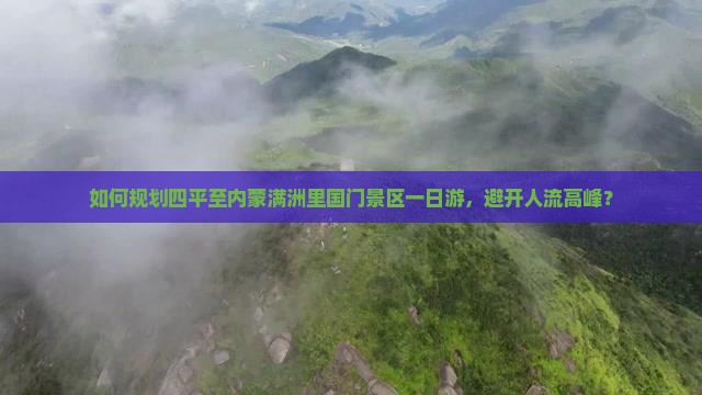 如何规划四平至内蒙满洲里国门景区一日游，避开人流高峰？