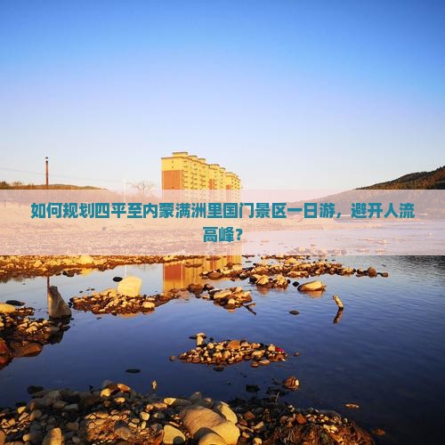 如何规划四平至内蒙满洲里国门景区一日游，避开人流高峰？