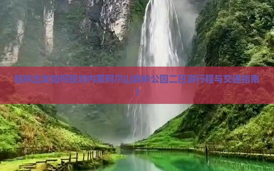 桂林出发如何规划内蒙阿尔山森林公园二日游行程与交通指南？