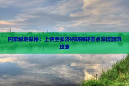 内蒙秘境探秘：上饶至额济纳胡杨林景点深度旅游攻略
