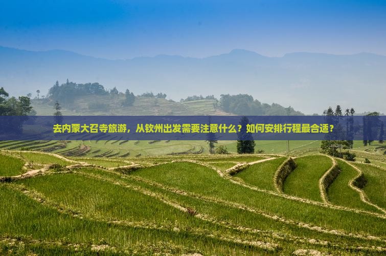 去内蒙大召寺旅游，从钦州出发需要注意什么？如何安排行程最合适？