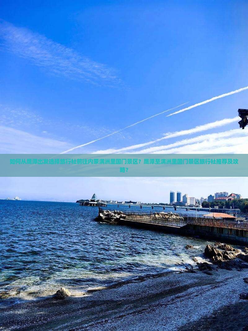 如何从鹰潭出发选择旅行社前往内蒙满洲里国门景区？鹰潭至满洲里国门景区旅行社推荐及攻略？
