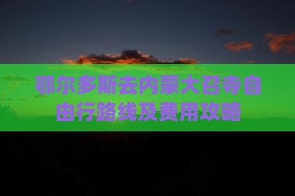 鄂尔多斯去内蒙大召寺自由行路线及费用攻略
