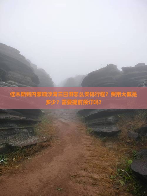 佳木斯到内蒙响沙湾三日游怎么安排行程？费用大概是多少？需要提前预订吗？