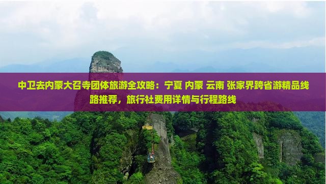中卫去内蒙大召寺团体旅游全攻略：宁夏+内蒙+云南+张家界跨省游精品线路推荐，旅行社费用详情与行程路线
