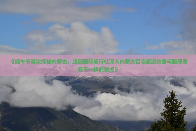 《端午节首次探秘内蒙古，跟随国际旅行社深入内蒙大召寺旅游攻略与路犀看看不一样的景点》