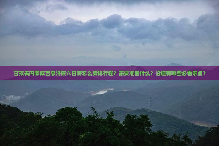 甘孜去内蒙成吉思汗陵六日游怎么安排行程？需要准备什么？沿途有哪些必看景点？