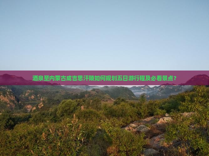 酒泉至内蒙古成吉思汗陵如何规划五日游行程及必看景点？