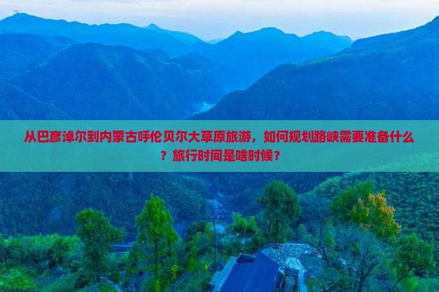 从巴彦淖尔到内蒙古呼伦贝尔大草原旅游，如何规划路峡需要准备什么？旅行时间是啥时候？