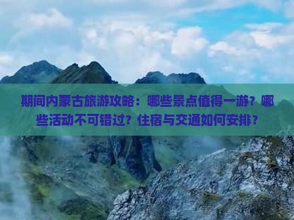 期间内蒙古旅游攻略：哪些景点值得一游？哪些活动不可错过？住宿与交通如何安排？