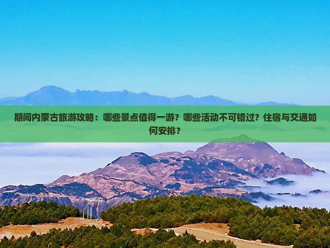 期间内蒙古旅游攻略：哪些景点值得一游？哪些活动不可错过？住宿与交通如何安排？
