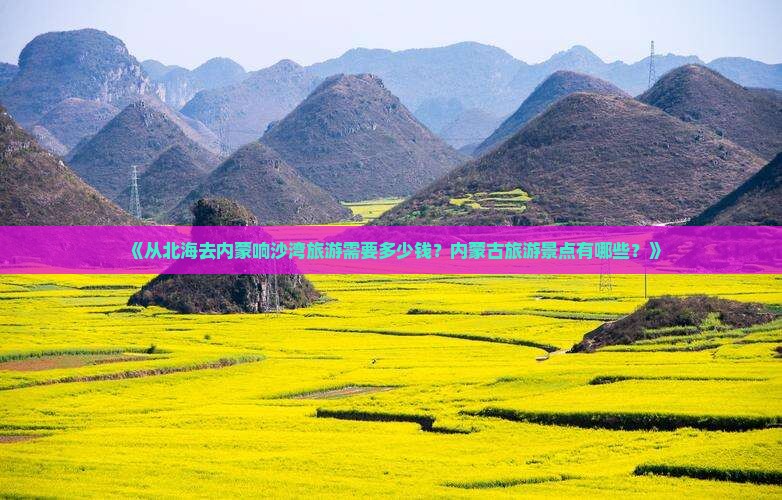 《从北海去内蒙响沙湾旅游需要多少钱？内蒙古旅游景点有哪些？》