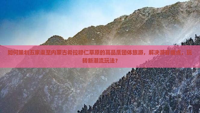 如何策划五家渠至内蒙古希拉穆仁草原的高品质团体旅游，解决游客痛点，玩转新潮流玩法？