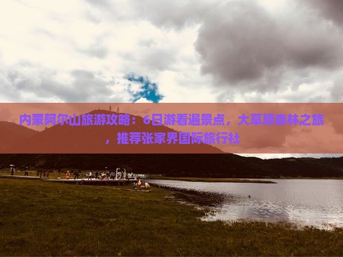 内蒙阿尔山旅游攻略：6日游看遍景点，大草原森林之旅，推荐张家界国际旅行社