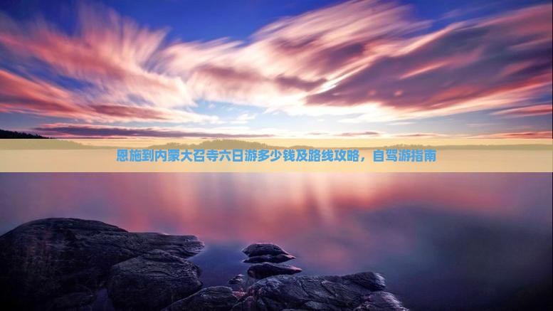 恩施到内蒙大召寺六日游多少钱及路线攻略，自驾游指南