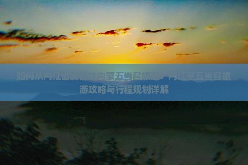 如何从内江出发前往内蒙五当召旅游？内江至五当召旅游攻略与行程规划详解