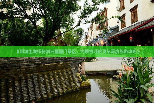 《聊城出发探秘满洲里国门景区：内蒙古呼伦贝尔深度旅游攻略》