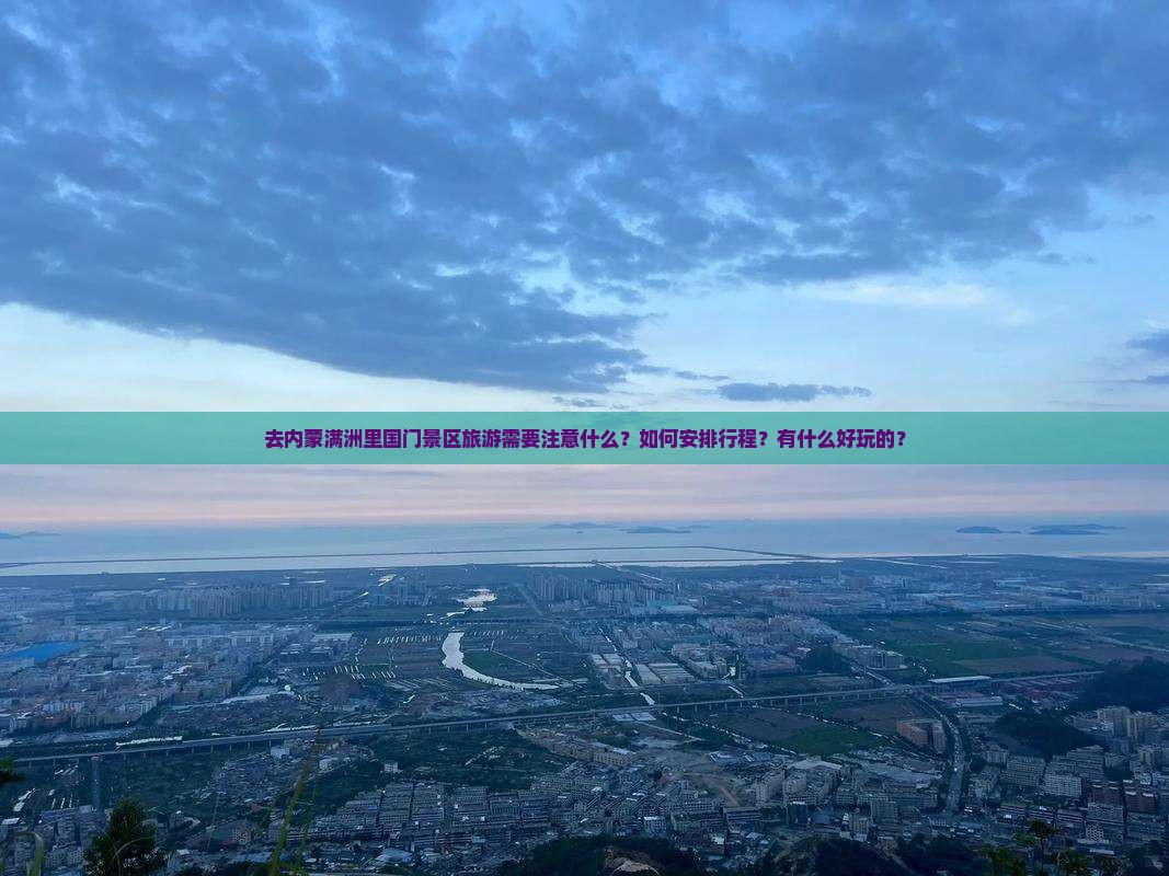 去内蒙满洲里国门景区旅游需要注意什么？如何安排行程？有什么好玩的？