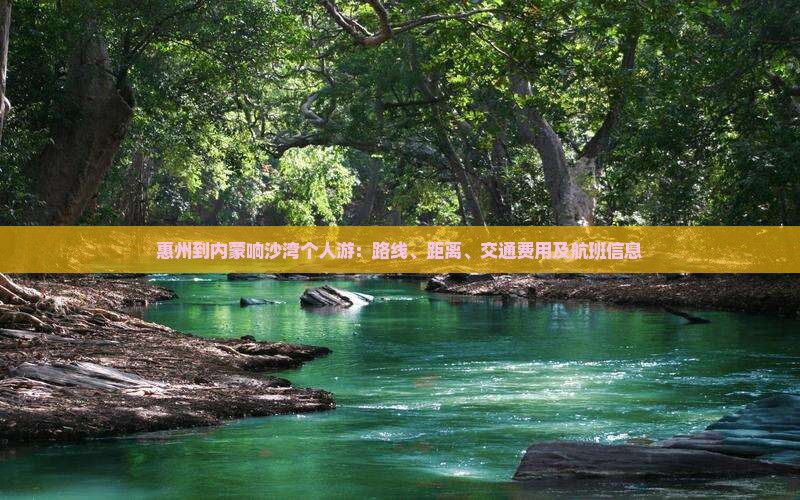 惠州到内蒙响沙湾个人游：路线、距离、交通费用及航班信息
