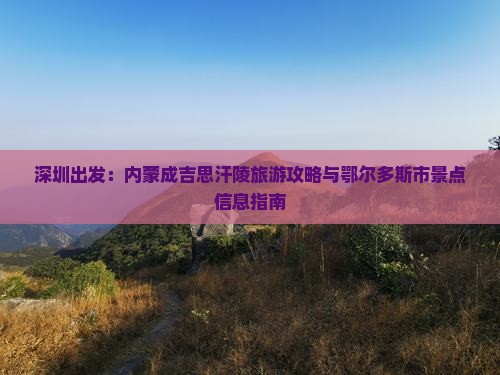 深圳出发：内蒙成吉思汗陵旅游攻略与鄂尔多斯市景点信息指南