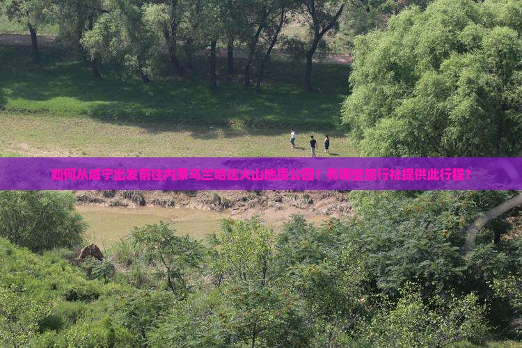如何从咸宁出发前往内蒙乌兰哈达火山地质公园？有哪些旅行社提供此行程？