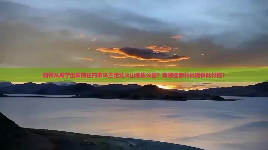 如何从咸宁出发前往内蒙乌兰哈达火山地质公园？有哪些旅行社提供此行程？
