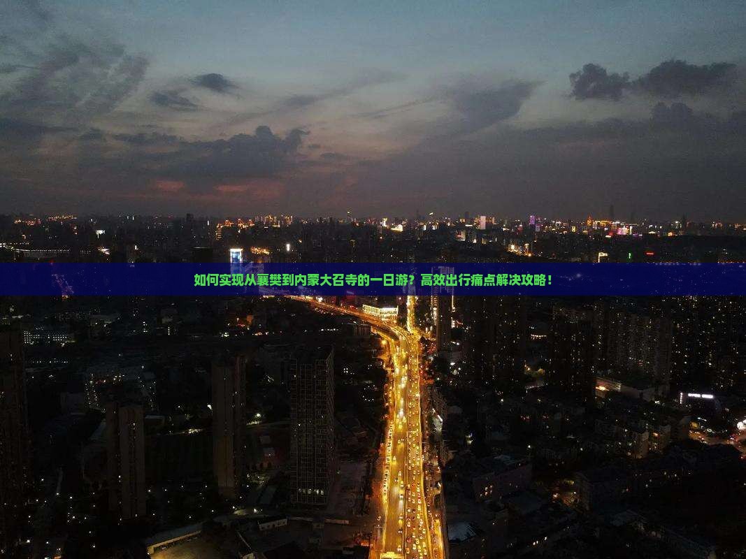 如何实现从襄樊到内蒙大召寺的一日游？高效出行痛点解决攻略！