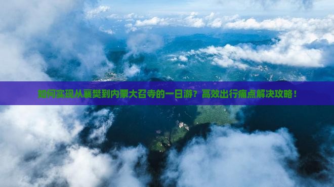 如何实现从襄樊到内蒙大召寺的一日游？高效出行痛点解决攻略！