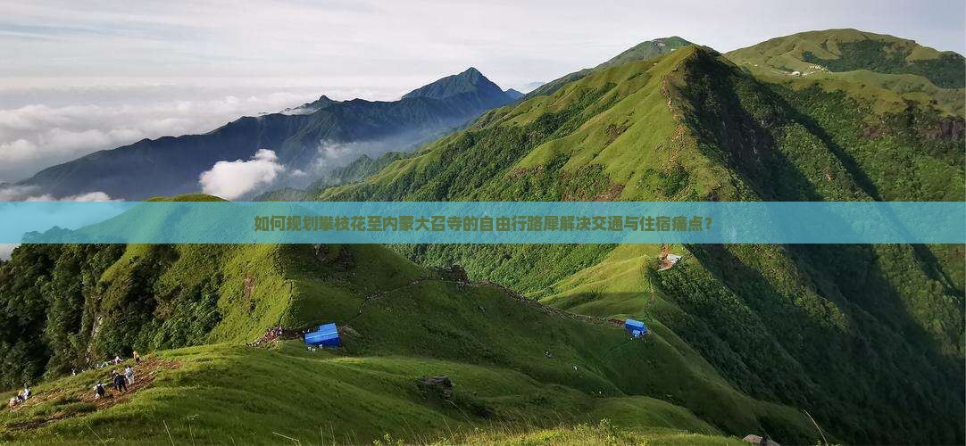 如何规划攀枝花至内蒙大召寺的自由行路犀解决交通与住宿痛点？