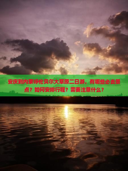安庆到内蒙呼伦贝尔大草原二日游，有哪些必去景点？如何安排行程？需要注意什么？