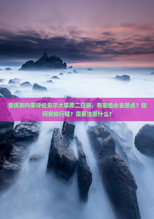 安庆到内蒙呼伦贝尔大草原二日游，有哪些必去景点？如何安排行程？需要注意什么？