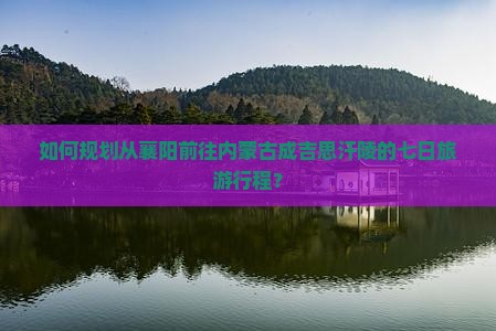 如何规划从襄阳前往内蒙古成吉思汗陵的七日旅游行程？