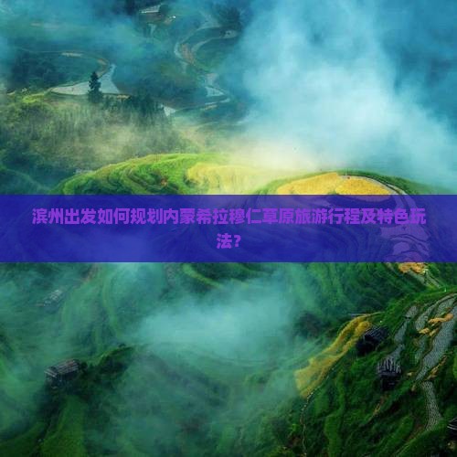 滨州出发如何规划内蒙希拉穆仁草原旅游行程及特色玩法？