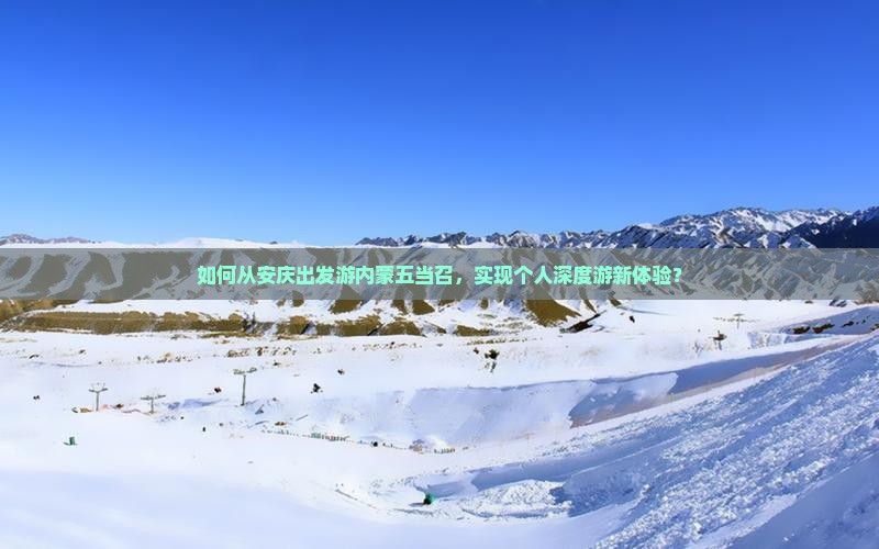 如何从安庆出发游内蒙五当召，实现个人深度游新体验？