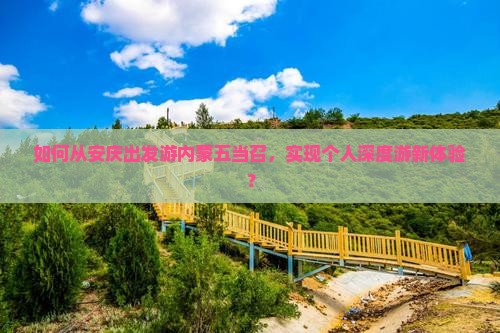 如何从安庆出发游内蒙五当召，实现个人深度游新体验？
