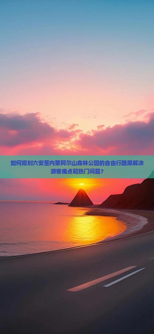 如何规划六安至内蒙阿尔山森林公园的自由行路犀解决游客痛点和热门问题？