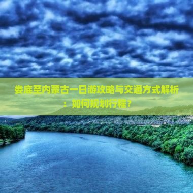 娄底至内蒙古一日游攻略与交通方式解析：如何规划行程？