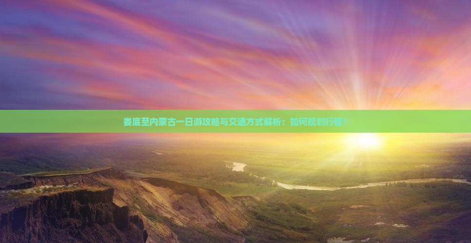 娄底至内蒙古一日游攻略与交通方式解析：如何规划行程？