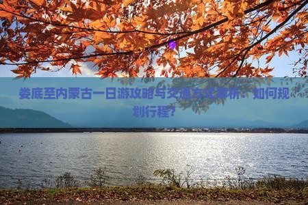 娄底至内蒙古一日游攻略与交通方式解析：如何规划行程？