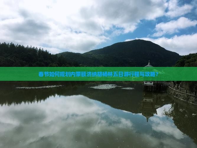 春节如何规划内蒙额济纳胡杨林五日游行程与攻略？