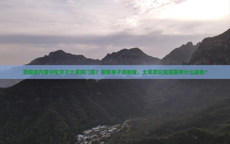 贵阳去内蒙呼伦贝尔大草原门票？暑假亲子游新宠，大草原究竟需要带什么装备？