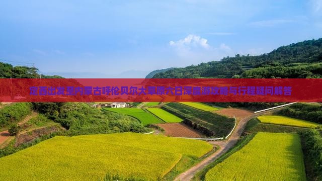 定西出发至内蒙古呼伦贝尔大草原六日深度游攻略与行程疑问解答